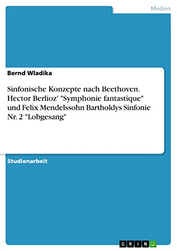 Sinfonische Konzepte nach Beethoven. Hector Berlioz' "Symphonie fantastique" und Felix Mendelssohn Bartholdys Sinfonie Nr. 2 "Lobgesang" von Grin Verlag