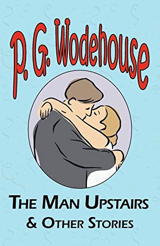 The Man Upstairs & Other Stories - From the Manor Wodehouse Collection, a Selection from the Early Works of P. G. Wodehouse