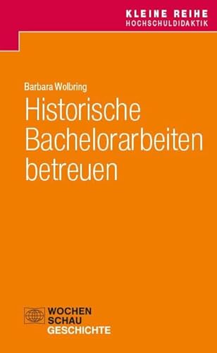 Historische Bachelorarbeiten betreuen (Kleine Reihe Hochschuldidaktik Geschichte) von Wochenschau Verlag