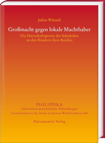 Großmacht gegen lokale Machthaber: Die Herrschaftspraxis der Seleukiden an den Rändern ihres Reiches (Philippika: Altertumskundliche Abhandlungen)