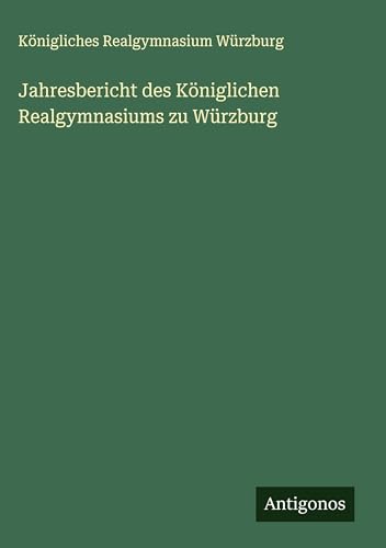 Jahresbericht des Königlichen Realgymnasiums zu Würzburg von Antigonos Verlag