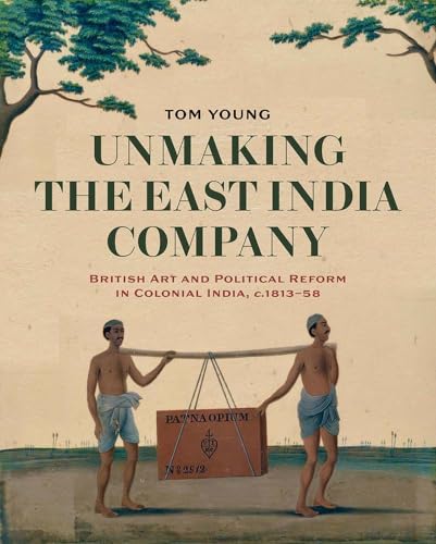 Unmaking the East India Company: British Art and Political Reform in Colonial India, c. 1813-1858 von Paul Mellon Centre for Studies in British Art