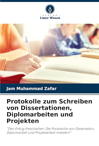 Protokolle zum Schreiben von Dissertationen, Diplomarbeiten und Projekten: "Den Erfolg freischalten: Die Protokolle von Dissertation, Diplomarbeit und Projektarbeit meistern" von Verlag Unser Wissen