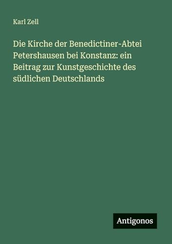 Die Kirche der Benedictiner-Abtei Petershausen bei Konstanz: ein Beitrag zur Kunstgeschichte des südlichen Deutschlands von Antigonos Verlag