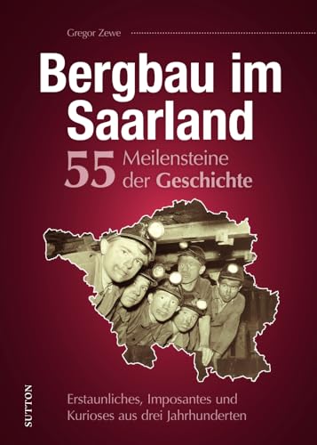 Regionalgeschichte – Bergbau im Saarland. 55 Meilensteine der Geschichte: Erstaunliches, Imposantes und Kurioses aus drei Jahrhunderten saarländischer Bergbaugeschichte. (Sutton Heimatarchiv) von Sutton