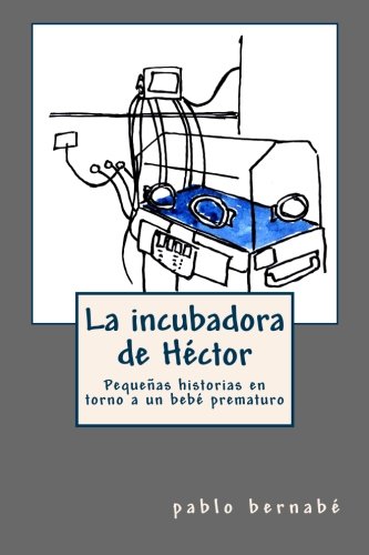 La incubadora de Héctor: Pequeñas historias en torno a un bebé prematuro