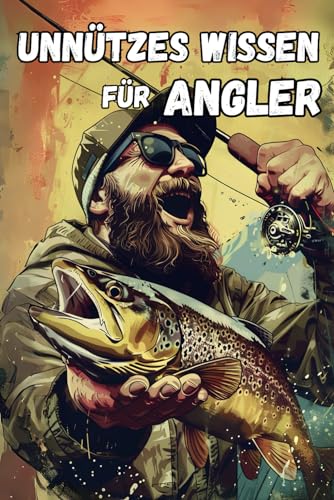 Unnützes Wissen für Angler: 749 kuriose, lustige und verrückte Fakten aus der Welt des Angelns