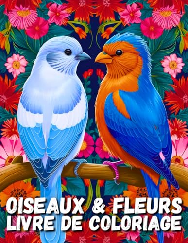 Oiseaux & Fleurs Livre de Coloriage: Magnifique livre de coloriage pour adultes sur les oiseaux et les fleurs pour les ornithologues amateurs, les ... adolescents et les enfants à partir de 8 ans von Independently published