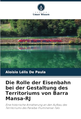 Die Rolle der Eisenbahn bei der Gestaltung des Territoriums von Barra Mansa-RJ: Eine historische Annäherung an den Aufbau des Territoriums des Paraíba-Fluminense-Tals von Verlag Unser Wissen