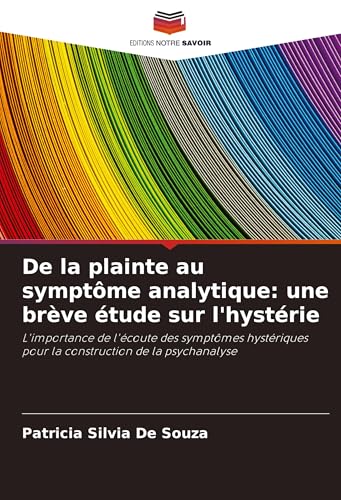 De la plainte au symptôme analytique: une brève étude sur l'hystérie: L'importance de l'écoute des symptômes hystériques pour la construction de la psychanalyse von Editions Notre Savoir