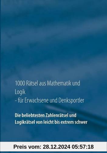 1000 Rätsel aus Mathematik und Logik für Erwachsene und Denksportler: Die beliebtesten Zahlenrätsel und Logikrätsel von leicht bis extrem schwer