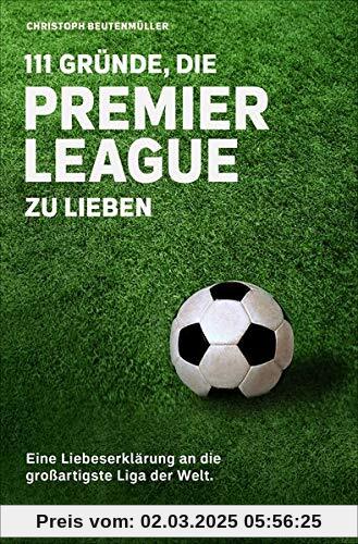 111 Gründe, die Premier League zu lieben: Eine Liebeserklärung an die großartigste Liga der Welt