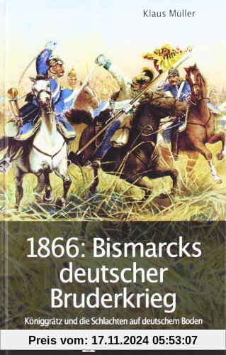 1866: Bismarcks deutscher Bruderkrieg: Königgrätz und die Schlachten auf deutschem Boden