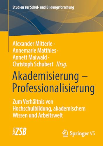 Akademisierung – Professionalisierung: Zum Verhältnis von Hochschulbildung, akademischem Wissen und Arbeitswelt (Studien zur Schul- und Bildungsforschung, 89, Band 89)