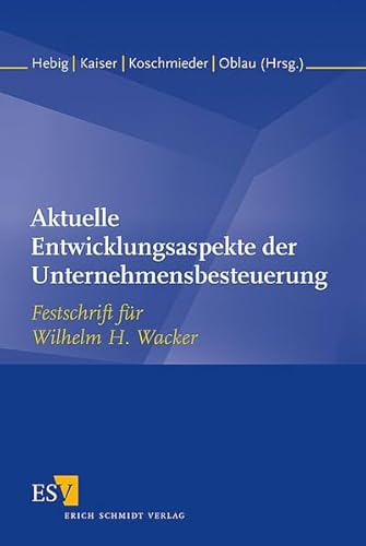 Aktuelle Entwicklungsaspekte der Unternehmensbesteuerung. Festschrift für Wilhelm H. Wacker zum 75. Geburtstag von Erich Schmidt Verlag