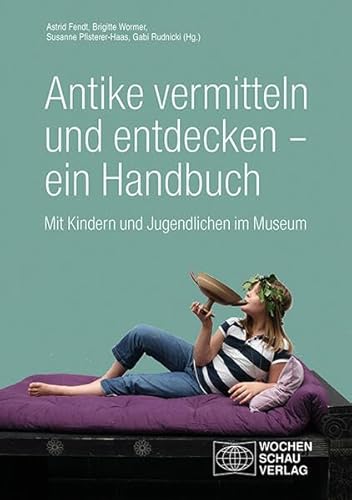 Antike vermitteln und entdecken – ein Handbuch: Mit Kindern und Jugendlichen im Museum von Wochenschau Verlag