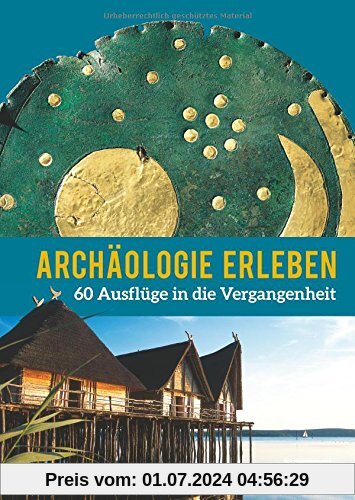 Archäologie erleben: 60 Ausflüge in die Vergangenheit