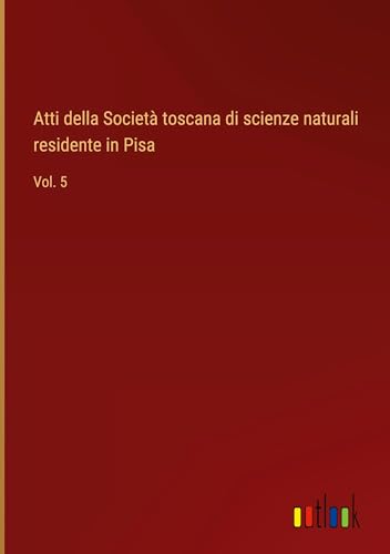 Atti della Società toscana di scienze naturali residente in Pisa: Vol. 5 von Outlook Verlag