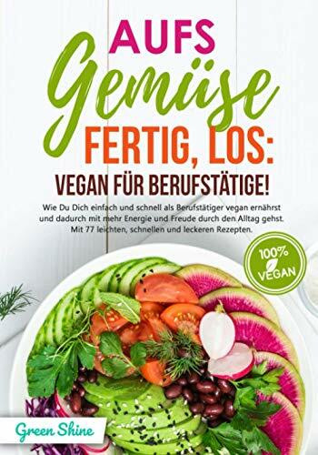 Aufs Gemüse, fertig, los: Vegan für Berufstätige!: Wie Du Dich einfach und schnell als Berufst...