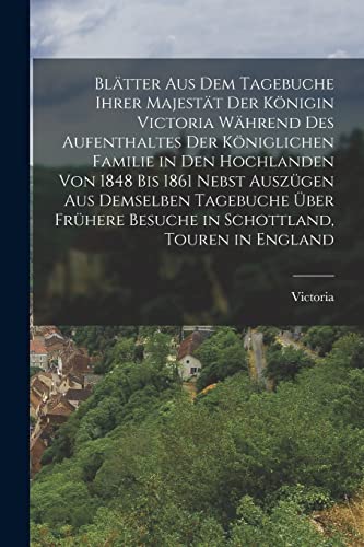 Blätter aus dem Tagebuche ihrer Majestät der Königin Victoria während des Aufenthaltes der königlichen Familie in den Hochlanden von 1848 bis 1861 ... Besuche in Schottland, Touren in England