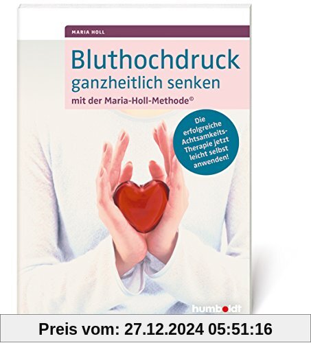 Bluthochdruck ganzheitlich senken mit der Maria-Holl-Methode: Die erfolgreiche Achtsamkeits-Therapie jetzt leicht selbst anwenden!