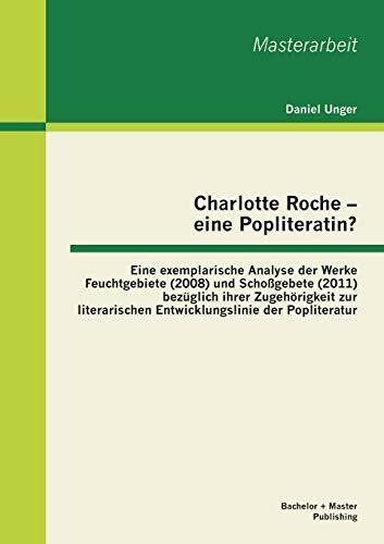 Charlotte Roche - eine Popliteratin? Eine exemplarische Analyse der Werke Feuchtgebiete (2008)...