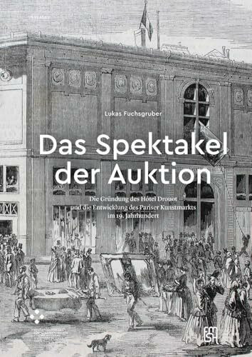 Das Spektakel der Auktion: Die Gr�ndung des H�tel Drouot und die Entwicklung des Pariser Kunst...