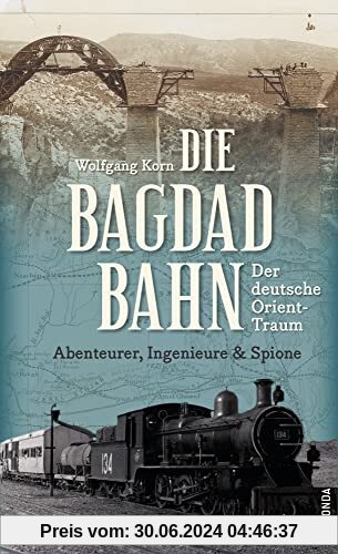 Die Bagdadbahn - der deutsche Orient-Traum. Abenteurer, Ingenieure und Spione: Eine spannende Eisenbahn-, Industrie-, Spionage- und Militärgeschichte