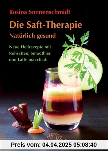 Die Saft-Therapie: Natürlich gesund Neue Heilrezepte mit Rohsäften, Smoothies und Latte macchiati