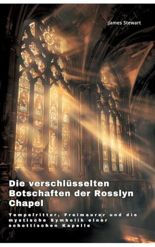 Die verschlüsselten Botschaften der Rosslyn Chapel: Tempelritter, Freimaurer und die mystische...