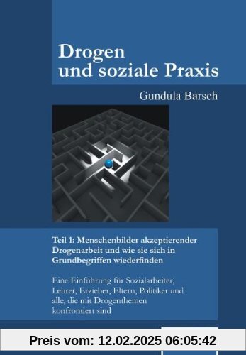 Drogen und soziale Praxis - Teil 1: Menschenbilder akzeptierender Drogenarbeit und wie sie sich in Grundbegriffen wiederfinden: Eine Einführung für ... alle, die mit Drogenthemen konfrontiert sind