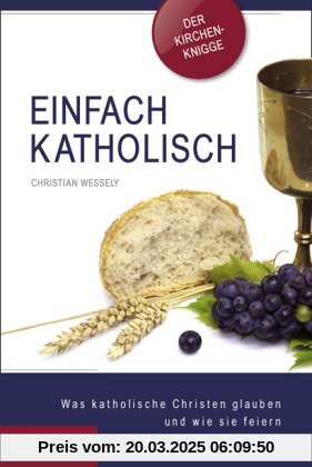 Einfach katholisch: Was katholische Christen glauben und wie sie feiern. Das Wichtigste im Überblick - Der Kirchen-Knigge