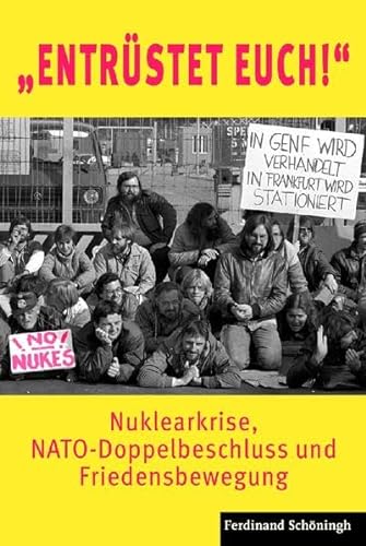 "Entrüstet Euch!": Nuklearkrise, NATO-Doppelbeschluss und Friedensbewegung von Schöningh