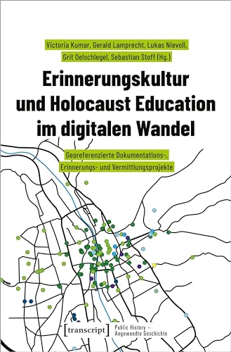 Erinnerungskultur und Holocaust Education im digitalen Wandel: Georeferenzierte Dokumentations-, Erinnerungs- und Vermittlungsprojekte (Public History - Angewandte Geschichte) von transcript