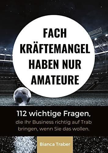 Fachkräftemangel haben nur Amateure: 112 wichtige Fragen, die Ihr Business richtig auf Trab br...