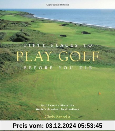 Fifty Places to Play Golf Before You Die: Golf Experts Share the World's Greatest Destinations: Golfing Experts Share the World's Greatest Destinations