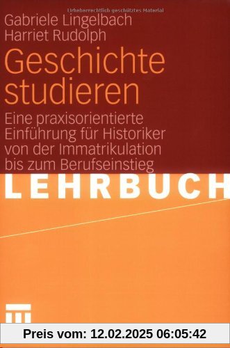 Geschichte studieren: Eine praxisorientierte Einführung für Historiker von der Immatrikulation bis zum Berufseinstieg