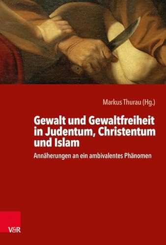 Gewalt und Gewaltfreiheit in Judentum, Christentum und Islam: Annäherungen an ein ambivalentes Phänomen von Vandenhoeck & Ruprecht