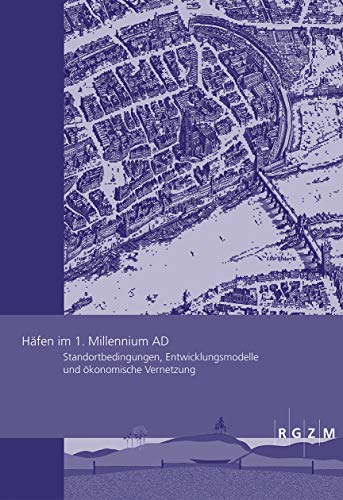Häfen im 1.Millennium AD: Standortbedingungen, Entwicklungsmodelle und ökonomische Vernetzung (Römisch Germanisches Zentralmuseum / Römisch-Germanisches Zentralmuseum - Tagungen, Band 31)