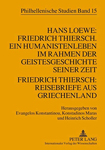 Hans Loewe: Friedrich Thiersch. Ein Humanistenleben im Rahmen der Geistesgeschichte seiner Zeit - Friedrich Thiersch: Reisebriefe aus Griechenland (Philhellenische Studien, Band 15) von Lang, Peter GmbH