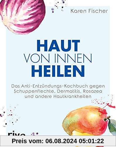 Haut von innen heilen: Das Anti-Entzündungs-Kochbuch gegen Schuppenflechte, Dermatitis, Rosazea und andere Hautkrankheiten