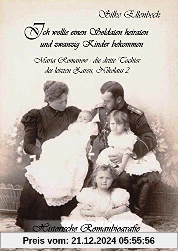 Ich wollte einen Soldaten heiraten und zwanzig Kinder bekommen - Maria Romanow - die dritte Tochter des letzten Zaren Nikolaus II: Historische Romanbiografie