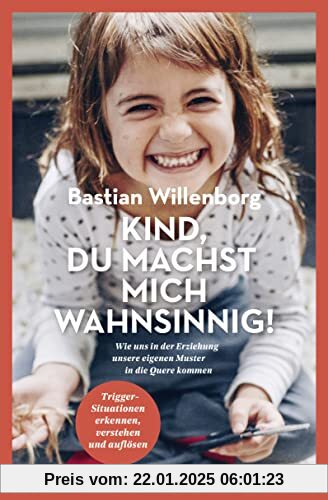 Kind, du machst mich wahnsinnig!: Wie uns in der Erziehung unsere eigenen Muster in die Quere kommen - Trigger-Situationen erkennen, verstehen und auflösen