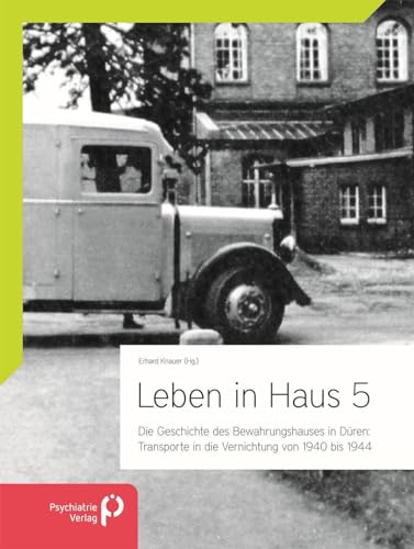 Leben in Haus 5: Transporte in die Vernichtung von 1940 bis 1944: Die Geschichte des Bewahrungshauses in Düren von Psychiatrie-Verlag GmbH