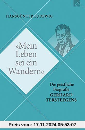 Mein Leben sei ein Wandern: Die geistliche Biografie Gerhard Tersteegens