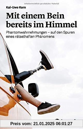 Mit einem Bein bereits im Himmel: Phantomwahrnehmungen - auf den Spuren eines rätselhaften Phänomens: Phantomwahrnehmungen - auf den Spuren eines rtselhaften Phnomens