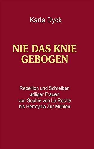 Nie das Knie gebogen: Rebellion und Schreiben adliger Frauen von Sophie von La Roche bis Hermy...