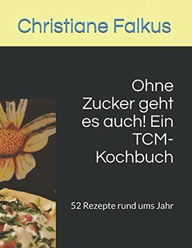 Ohne Zucker geht es auch! Ein TCM-Kochbuch: 52 Rezepte rund ums Jahr