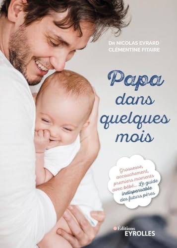 Papa dans quelques mois: Grossesse, accouchement, premiers moments avec bébé... Le guide indispensable des futurs pères