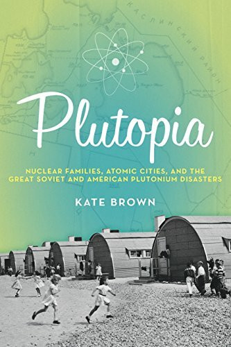 Plutopia: Nuclear Families, Atomic Cities, and the Great Soviet and American Plutonium Disasters